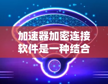 加速器加密连接软件是一种结合了加速和加密功能的软件工具，旨在提高硬件和软件的运行性能并确保数据的安全性。以下是对其的详细阐述