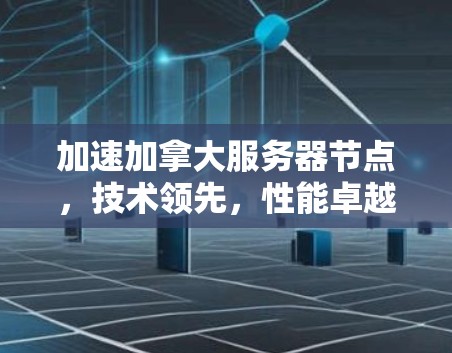 加速加拿大服务器节点，技术领先，性能卓越