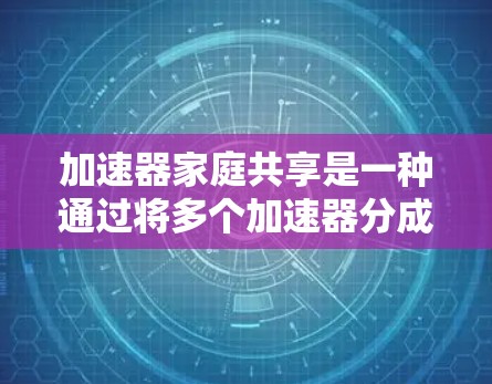 加速器家庭共享是一种通过将多个加速器分成不同的家庭或分发到特定设备上，以提高用户下载和访问效率的技术。以下是对加速器家庭共享的详细解释