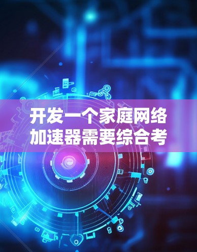 开发一个家庭网络加速器需要综合考虑多个技术领域，包括网络协议、数据处理、优化算法、用户界面设计以及用户体验。以下是一个分步骤的开发计划