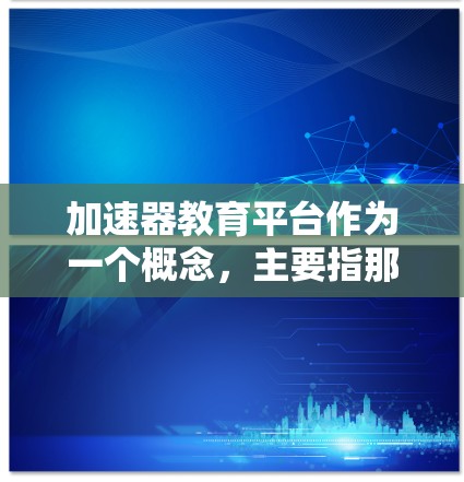 加速器教育平台作为一个概念,主要指那些结合智能学习、个性化推荐和多平台支持的教育工具,旨在帮助学生更快掌握知识。以下是对该概念的详细分析