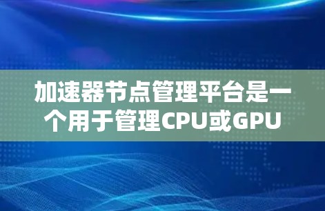 加速器节点管理平台是一个用于管理CPU或GPU上的加速器节点的工具,旨在提升任务速度和资源利用率。以下是该平台的详细说明