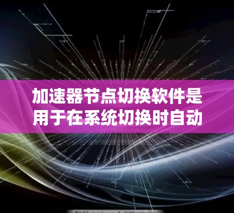 加速器节点切换软件是用于在系统切换时自动优化加速器配置以提高性能的工具。以下是对该领域的一些信息和建议