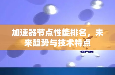 加速器节点性能排名，未来趋势与技术特点