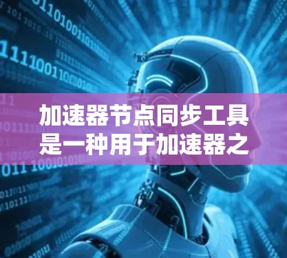 加速器节点同步工具是一种用于加速器之间的同步管理工具，旨在确保加速器在运行时保持一致，避免因节点不同导致的性能问题或错误。以下是关于加速器节点同步工具的详细总结