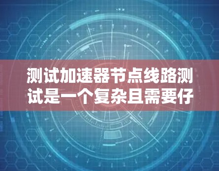 测试加速器节点线路测试是一个复杂且需要仔细处理的过程,涉及多个步骤和潜在的问题。以下是对测试加速器节点线路测试的一步步指南