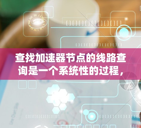 查找加速器节点的线路查询是一个系统性的过程，涉及多个步骤和工具。以下是详细的步骤指南，帮助您准确地进行查询