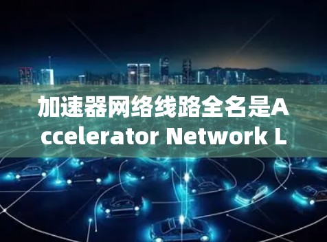 加速器网络线路全名是Accelerator Network Line，它是一种用于提升数据传输速度或优化网络性能的设备或系统。以下是关于加速器网络线路的详细信息