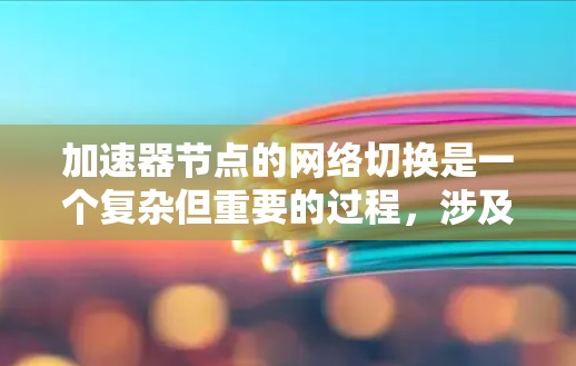 加速器节点的网络切换是一个复杂但重要的过程，涉及多个层面的设置调整以优化网络性能。以下是对这一过程的详细总结