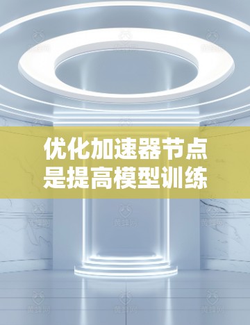 优化加速器节点是提高模型训练效率和性能的重要步骤。以下是一些优化加速器节点的方法和步骤，帮助您高效地提升加速器节点的性能