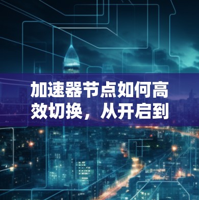 加速器节点如何高效切换，从开启到重启的详细指南