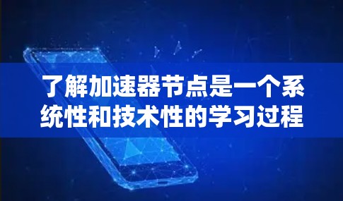 了解加速器节点是一个系统性和技术性的学习过程，涉及多个方面。以下是一个有条理的总结，帮助您逐步掌握加速器节点