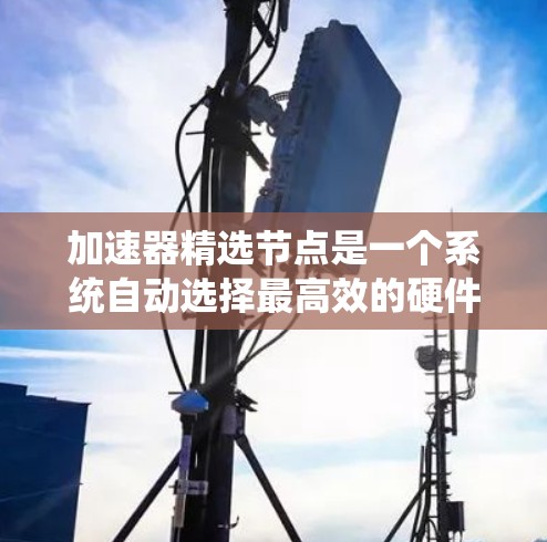 加速器精选节点是一个系统自动选择最高效的硬件节点以执行特定任务的技术。以下是对此问题的详细总结和答案