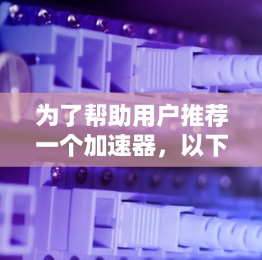 为了帮助用户推荐一个加速器,以下是一些综合考虑的因素和推荐