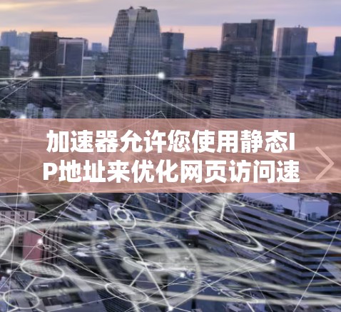 加速器允许您使用静态IP地址来优化网页访问速度。以下是一些步骤来设置加速器的静态IP地址