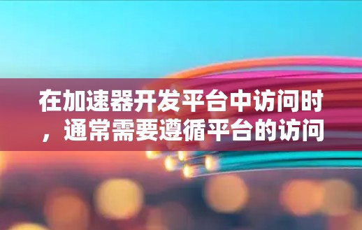 在加速器开发平台中访问时，通常需要遵循平台的访问控制规则，以确保安全和合规。以下是一些常见问题的解决方案