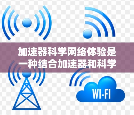 加速器科学网络体验是一种结合加速器和科学计算的网络环境，旨在利用高性能硬件加速科学计算任务，并通过网络进行数据传输和协作。以下是该体验的详细分析