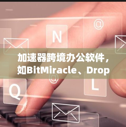 加速器跨境办公软件，如BitMiracle、Dropbox和OneDrive，帮助用户快速传输和协作文件，适用于企业或个人在不同国家或组织之间协作的情况。以下是对这些工具的详细介绍